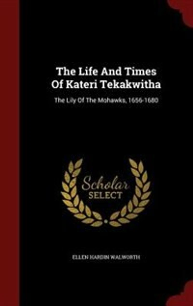 The Life And Times Of Kateri Tekakwitha: The Lily Of The Mohawks, 1656-1680
