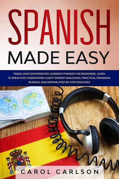 Spanish Made Easy: Common Phrases for Beginners for Travel and Conversation. Learn to Speak and Understand Fluent Spanish Dialogues. Practical Step-By-Step Grammar, Reading and Writing Exercises