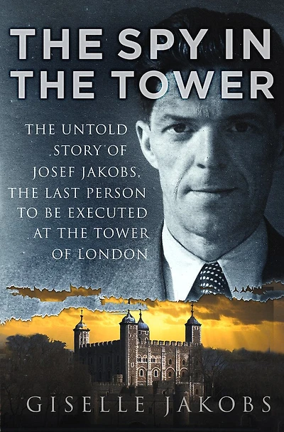 The Spy in the Tower: The Untold Story of Joseph Jakobs, the Last Person to be Executed in the Tower of London
