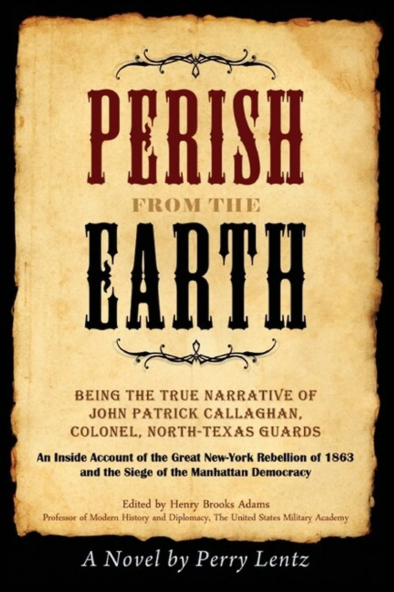 Perish From The Earth: Being the True Narrative of John Patrick Callaghan, Colonel, North-Texas Guards An Inside Account of the Great New-York Rebellion of 1863 and the Siege of the Manhattan Democracy