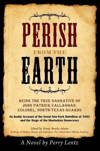 Perish From The Earth: Being the True Narrative of John Patrick Callaghan, Colonel, North-Texas Guards An Inside Account of the Great New-York Rebellion of 1863 and the Siege of the Manhattan Democracy
