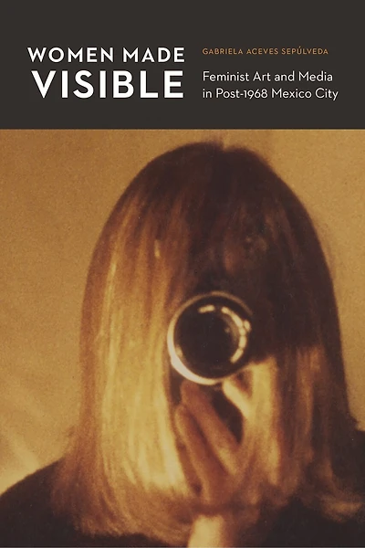 Women Made Visible: Feminist Art and Media Post-1968 Mexico City