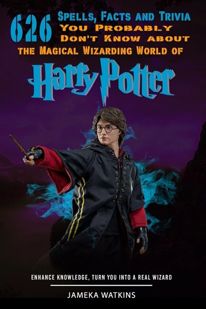 626 Spells, Facts and Trivia you Probably Don't Know about the Magical Wizarding World of Harry Potter: Enhance Knowledge