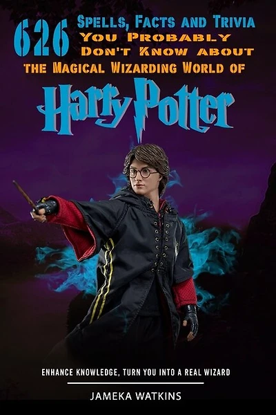 626 Spells, Facts and Trivia you Probably Don't Know about the Magical Wizarding World of Harry Potter: Enhance Knowledge