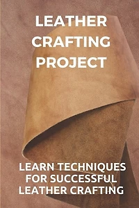 Leather Crafting Project: Learn Techniques For Successful Leather Crafting: Working With Leather