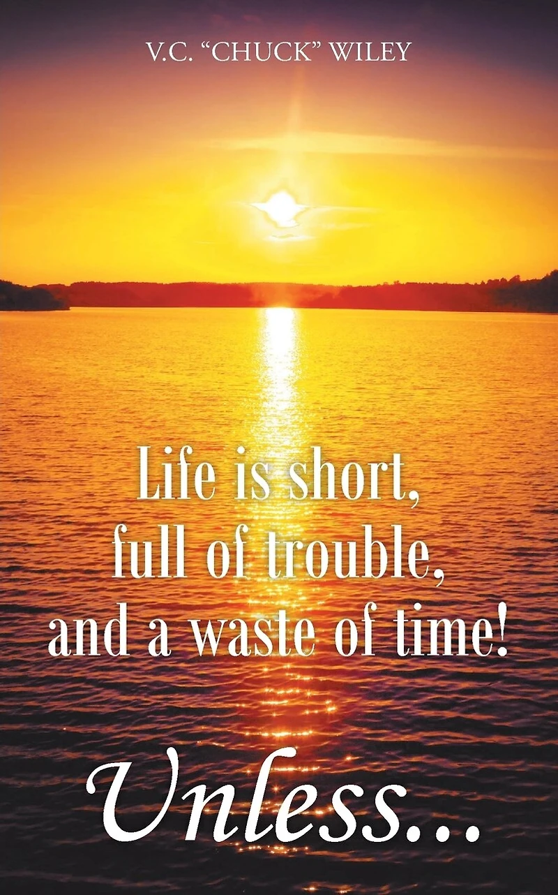 Life is short, full of trouble, and a waste time! Unless...
