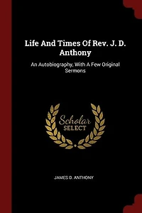 Life And Times Of Rev. J. D. Anthony: An Autobiography, With A Few Original Sermons