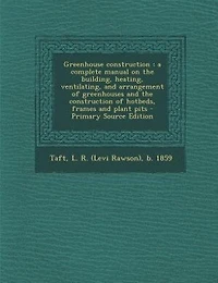 Greenhouse construction: a complete manual on the building, heating, ventilating, and arrangement of greenhouses and the con
