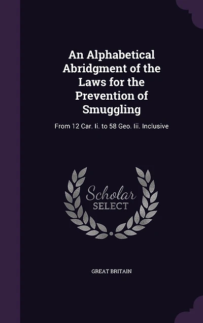 An Alphabetical Abridgment of the Laws for Prevention Smuggling: From 12 Car. Ii. to 58 Geo. Iii. Inclusive