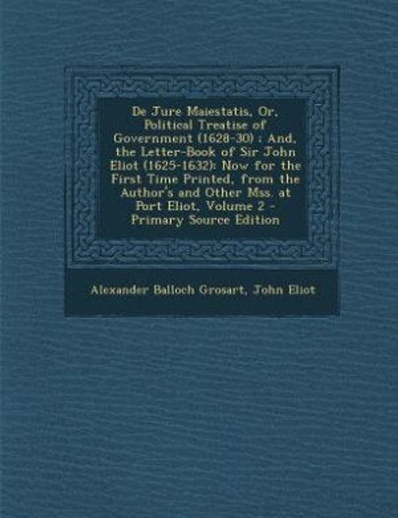 De Jure Maiestatis, Or, Political Treatise of Government (1628-30) ; And, the Letter-Book Sir John Eliot (1625-1632): Now for First Time Printed, From Author's and Other Mss. at Port Eliot, Volume 2