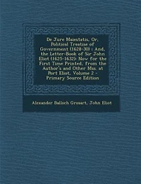 De Jure Maiestatis, Or, Political Treatise of Government (1628-30) ; And, the Letter-Book Sir John Eliot (1625-1632): Now for First Time Printed, From Author's and Other Mss. at Port Eliot, Volume 2