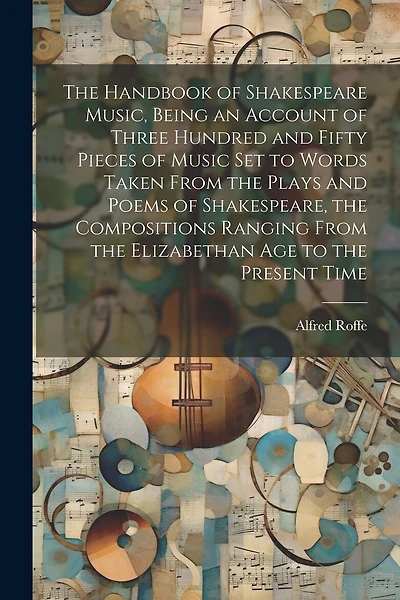 The Handbook of Shakespeare Music, Being an Account of Three Hundred and Fifty Pieces of Music set to Words Taken From the Plays and Poems of Shakespeare, the Compositions Ranging From the Elizabethan age to the Present Time