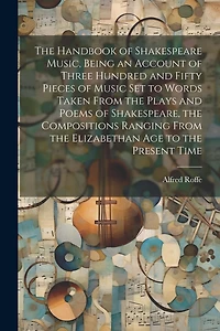 The Handbook of Shakespeare Music, Being an Account of Three Hundred and Fifty Pieces of Music set to Words Taken From the Plays and Poems of Shakespeare, the Compositions Ranging From the Elizabethan age to the Present Time