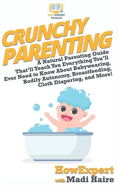 Crunchy Parenting: A Natural Parenting Guide That'll Teach You Everything You'll Ever Need to Know About Babywearing, Bodily Autonomy, Breastfeeding, Cloth Diapering, and More!