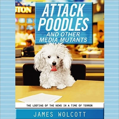 Attack Poodles and Other Media Mutants Lib/E: the Looting of News a Time Terror