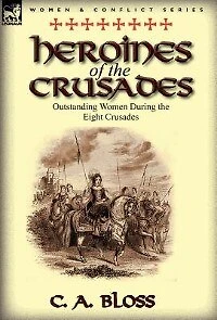Heroines Of The Crusades: Outstanding Women During The Eight Crusades