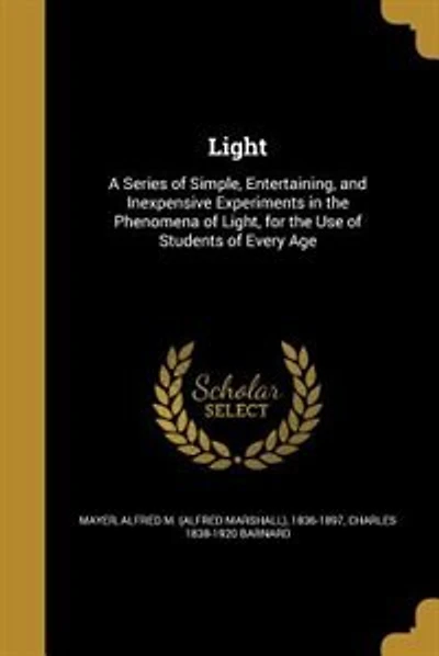 Light: A Series of Simple, Entertaining, and Inexpensive Experiments in the Phenomena of Light, for the Us