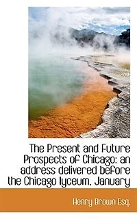 the Present and Future Prospects of Chicago: An Address Delivered Before Chicago Lyceum, January 20, 1846 (Classic Reprint)