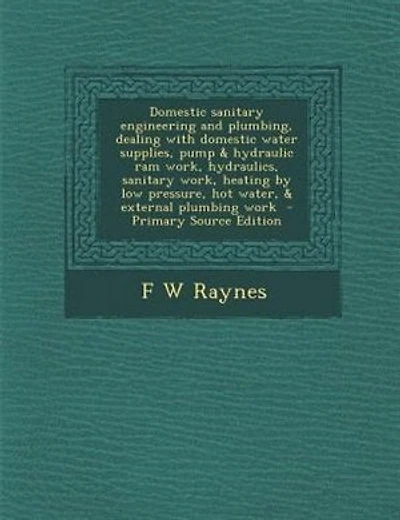 Domestic sanitary engineering and plumbing, dealing with domestic water supplies, pump & hydraulic ram work, hydraulics, sanitary work, heating by low pressure, hot water, & external plumbing work  - Primary Source Edition