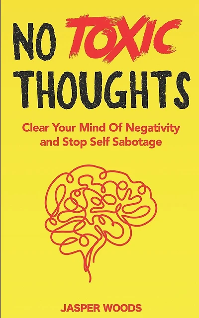 No Toxic Thoughts: Purge Your Mind Of Negativity and Stop Self Sabotage: A 30 Day Journey To Eliminating Negative Emotions, Worrying, Obsessive Thoughts, Overthinking and Self-Destructive Behaviour