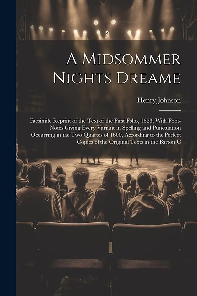 A Midsommer Nights Dreame: Facsimile Reprint of the Text of the First Folio, 1623, With Foot-Notes Giving Every Variant in Spelling and Punctuation Occurring in the Two Quartos of 1600, According to the Perfect Copies of the Original Texts in the Barton C