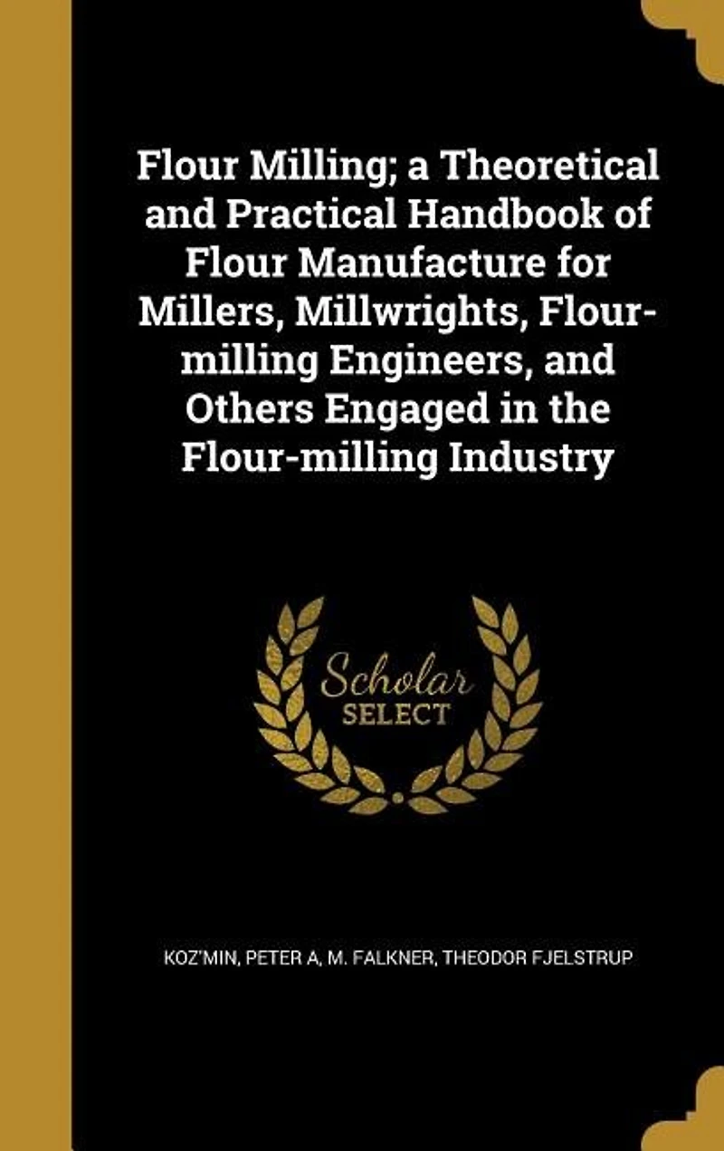 Flour Milling; a Theoretical and Practical Handbook of Manufacture for Millers, Millwrights, Flour-milling Engineers, Others Engaged the Industry