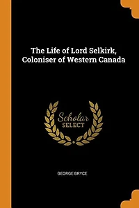The Life of Lord Selkirk: Coloniser Western Canada (Classic Reprint)