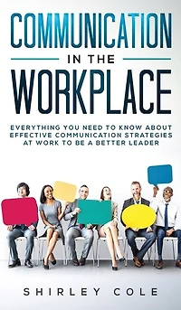 Communication In The Workplace: Everything You Need To Know About Effective Communication Strategies At Work To Be A Better Leader
