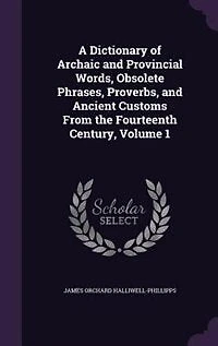 A Dictionary of Archaic and Provincial Words, Obsolete Phrases, Proverbs, and Ancient Customs From the Fourteenth Century, Volume 1