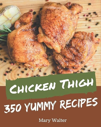 350 Yummy Chicken Thigh Recipes: A Yummy Chicken Thigh Cookbook for Your Gathering