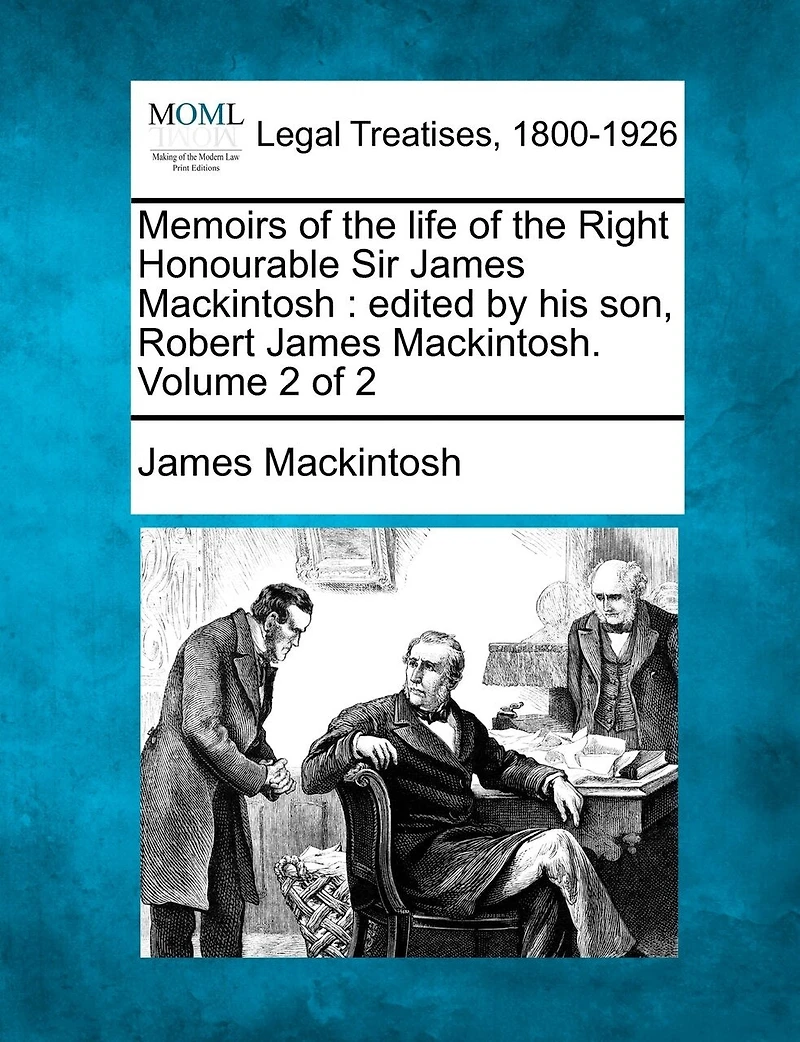 Memoirs Of The Life Of The Right Honourable Sir James Mackintosh: Edited By His Son, Robert James Mackintosh. Volume 2 Of 2