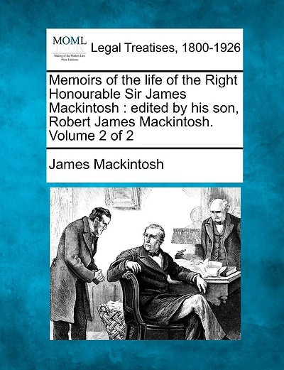 Memoirs Of The Life Of The Right Honourable Sir James Mackintosh: Edited By His Son, Robert James Mackintosh. Volume 2 Of 2