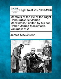 Memoirs Of The Life Of The Right Honourable Sir James Mackintosh: Edited By His Son, Robert James Mackintosh. Volume 2 Of 2