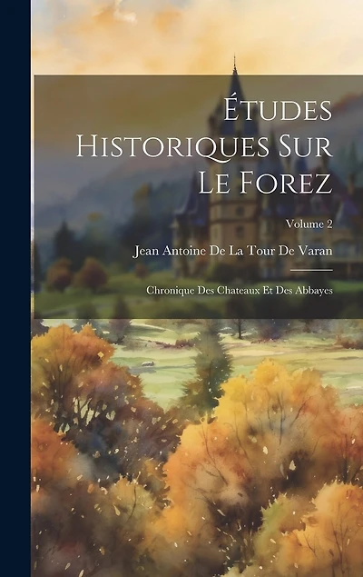 Études Historiques Sur Le Forez: Chronique Des Chateaux Et Des Abbayes; Volume 2