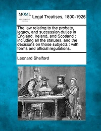 The law relating to the probate, legacy, and succession duties in England, Ireland, and Scotland: including all the statutes, and the decisions on those subjects: with forms and official regulations.