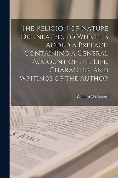 The Religion of Nature Delineated, to Which is Added a Preface, Containing a General Account of the Life, Character, and Writings of the Author