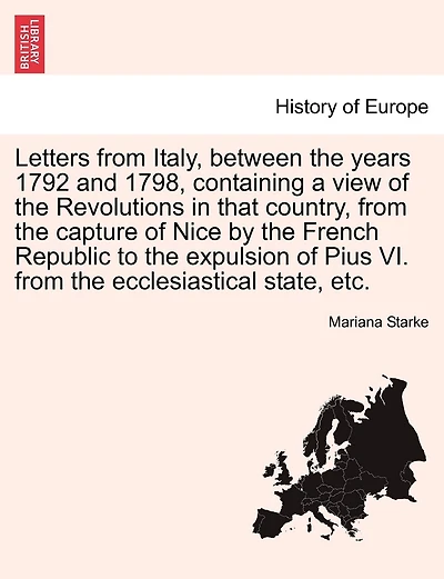 Letters From Italy, Between The Years 1792 And 1798, Containing A View Of The Revolutions In That Country, From The Capture Of Nice By The French Republic To The Expulsion Of Pius Vi. From The Ecclesiastical State, Etc. Vol. I. The Second Edition.
