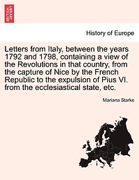 Letters From Italy, Between The Years 1792 And 1798, Containing A View Of The Revolutions In That Country, From The Capture Of Nice By The French Republic To The Expulsion Of Pius Vi. From The Ecclesiastical State, Etc. Vol. I. The Second Edition.