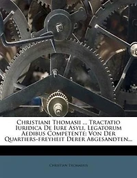 Christiani Thomasii ... Tractatio Iuridica De Iure Asyli, Legatorum Aedibus Competente: Von Der Quartiers-freyheit Derer Abgesandten