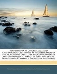 Pennsylvania at Chickamauga and Chattanooga: Ceremonies the Dedication of Monuments Erected by Commonwealth to Mark Positions Commands Engaged Battles