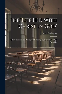 The 'Life Hid With Christ in God': Selections From the Writings of I. Penington, Compiled by C.J. Westlake