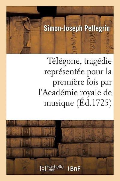 Télégone, Tragédie Représentée Pour La Première Fois Par l'Académie Royale de Musique: , La Mardi Sixème Novembre 1725