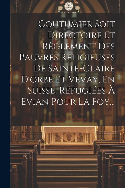 Coutumier Soit Directoire Et Règlement Des Pauvres Religieuses De Sainte-claire D'orbe Et Vevay, En Suisse, Réfugiées À Evian Pour La Foy...