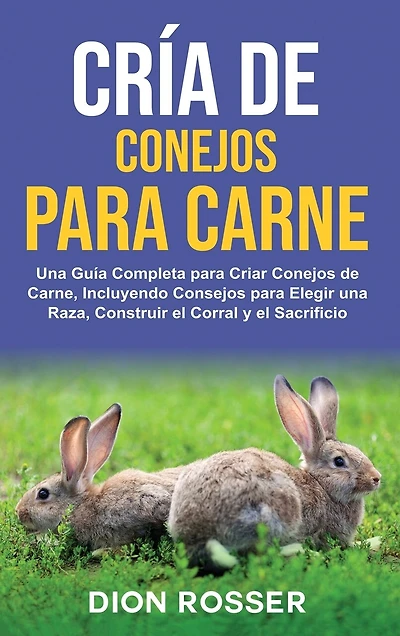 Cría de conejos para carne: Una guía completa para criar conejos de carne, incluyendo consejos para elegir una raza, construir el corral y el sacrificio