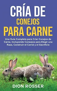 Cría de conejos para carne: Una guía completa para criar conejos de carne, incluyendo consejos para elegir una raza, construir el corral y el sacrificio