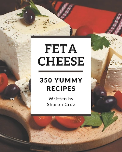 350 Yummy Feta Cheese Recipes: An One-of-a-kind Yummy Feta Cheese Cookbook