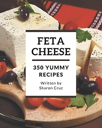 350 Yummy Feta Cheese Recipes: An One-of-a-kind Yummy Feta Cheese Cookbook