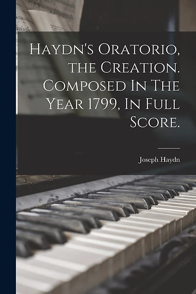 Haydn's Oratorio, the Creation. Composed In The Year 1799, In Full Score.