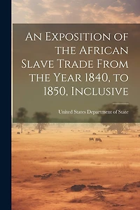 An Exposition of the African Slave Trade From the Year 1840, to 1850, Inclusive