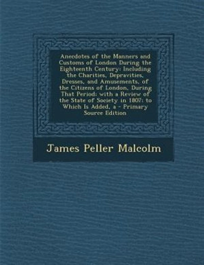 Anecdotes of the Manners and Customs London During Eighteenth Century, Vol. 2: Including Charities, Depravities, Dresses Amusements Citizens London, That